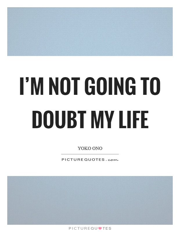 I'm not going to doubt my life Picture Quote #1