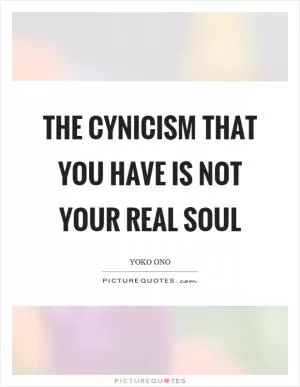 The cynicism that you have is not your real soul Picture Quote #1