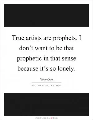 True artists are prophets. I don’t want to be that prophetic in that sense because it’s so lonely Picture Quote #1