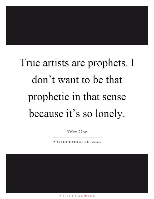 True artists are prophets. I don't want to be that prophetic in that sense because it's so lonely Picture Quote #1