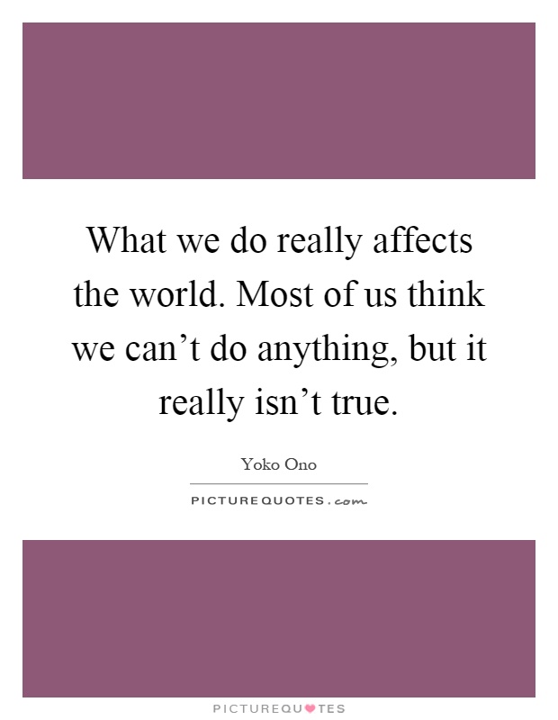 What we do really affects the world. Most of us think we can't do anything, but it really isn't true Picture Quote #1