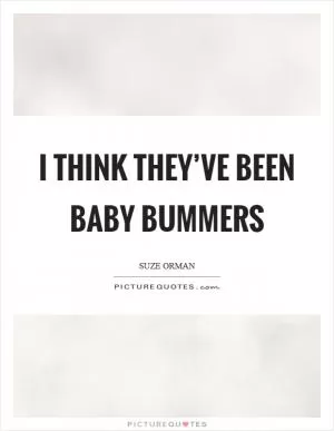 I think they’ve been baby bummers Picture Quote #1
