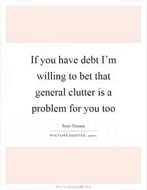 If you have debt I’m willing to bet that general clutter is a problem for you too Picture Quote #1