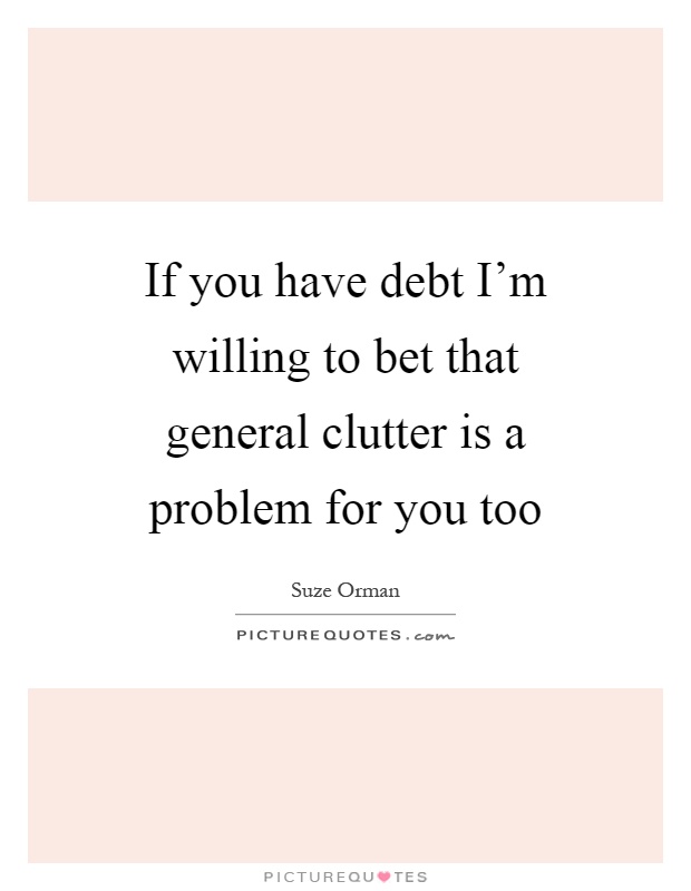 If you have debt I'm willing to bet that general clutter is a problem for you too Picture Quote #1