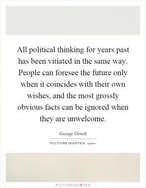 All political thinking for years past has been vitiated in the same way. People can foresee the future only when it coincides with their own wishes, and the most grossly obvious facts can be ignored when they are unwelcome Picture Quote #1