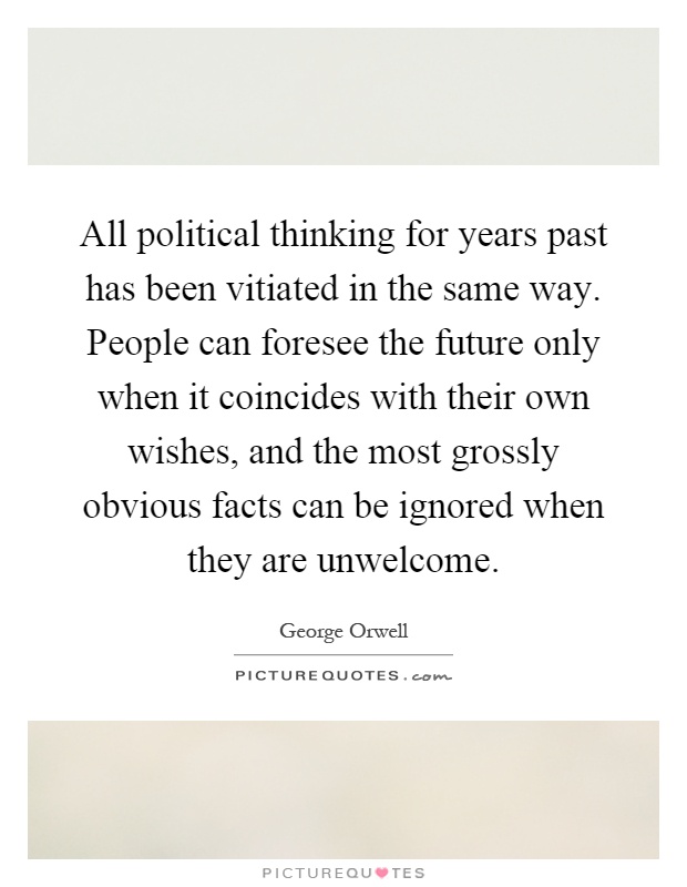 All political thinking for years past has been vitiated in the same way. People can foresee the future only when it coincides with their own wishes, and the most grossly obvious facts can be ignored when they are unwelcome Picture Quote #1