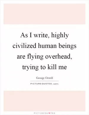 As I write, highly civilized human beings are flying overhead, trying to kill me Picture Quote #1
