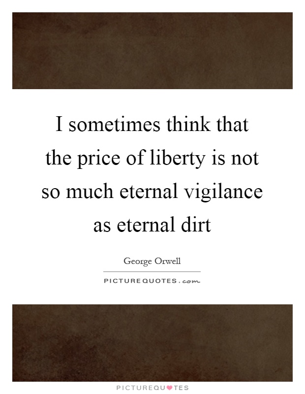 I sometimes think that the price of liberty is not so much eternal vigilance as eternal dirt Picture Quote #1