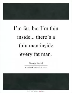 I’m fat, but I’m thin inside... there’s a thin man inside every fat man Picture Quote #1