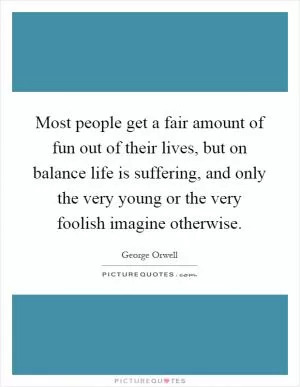 Most people get a fair amount of fun out of their lives, but on balance life is suffering, and only the very young or the very foolish imagine otherwise Picture Quote #1