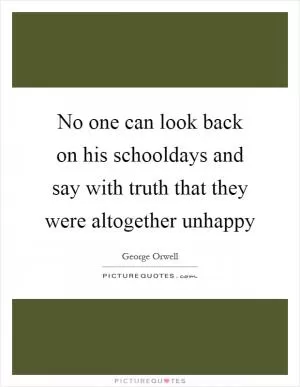 No one can look back on his schooldays and say with truth that they were altogether unhappy Picture Quote #1