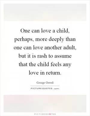 One can love a child, perhaps, more deeply than one can love another adult, but it is rash to assume that the child feels any love in return Picture Quote #1