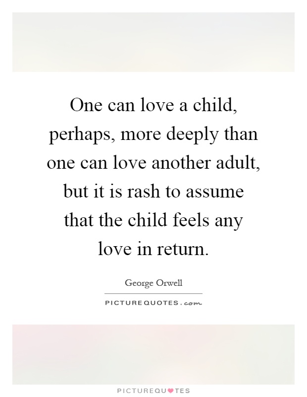 One can love a child, perhaps, more deeply than one can love another adult, but it is rash to assume that the child feels any love in return Picture Quote #1