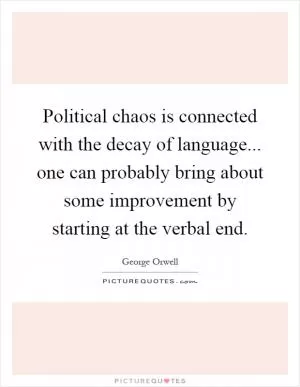 Political chaos is connected with the decay of language... one can probably bring about some improvement by starting at the verbal end Picture Quote #1