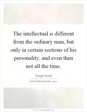 The intellectual is different from the ordinary man, but only in certain sections of his personality, and even then not all the time Picture Quote #1