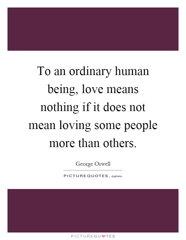 To an ordinary human being, love means nothing if it does not mean loving some people more than others Picture Quote #1