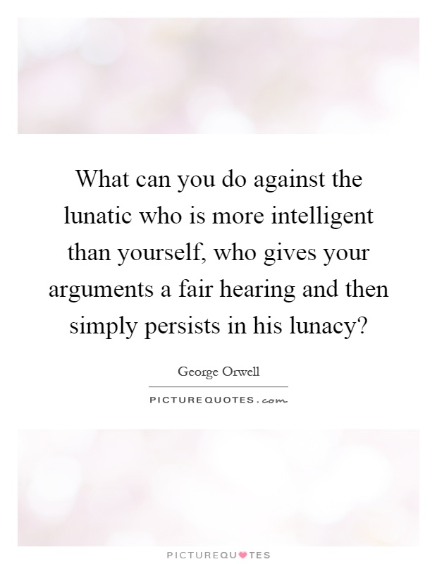 What can you do against the lunatic who is more intelligent than yourself, who gives your arguments a fair hearing and then simply persists in his lunacy? Picture Quote #1