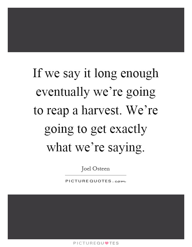 If we say it long enough eventually we're going to reap a harvest. We're going to get exactly what we're saying Picture Quote #1