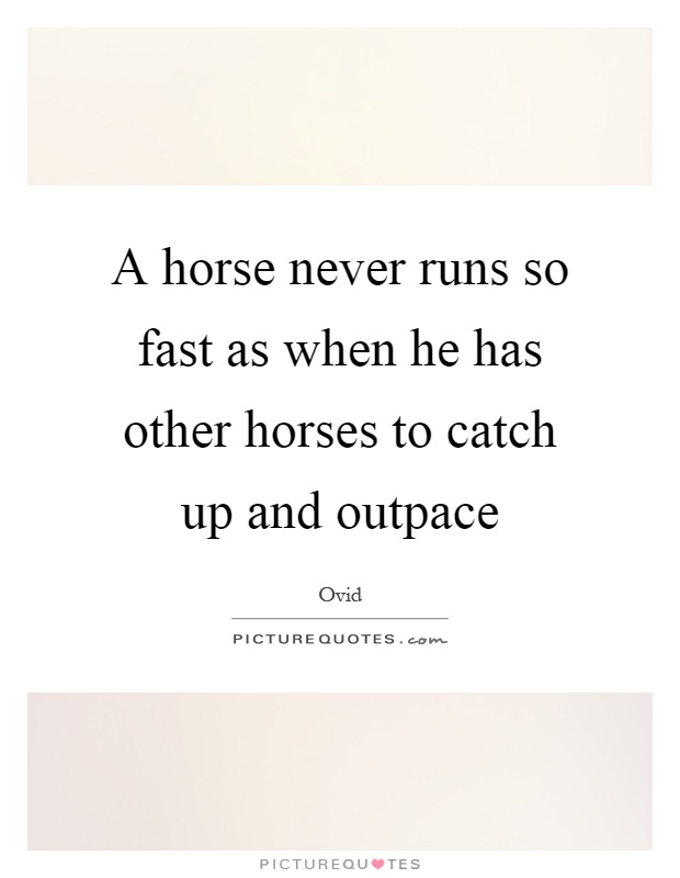 A horse never runs so fast as when he has other horses to catch up and outpace Picture Quote #1