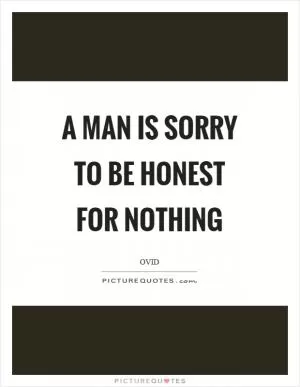 A man is sorry to be honest for nothing Picture Quote #1