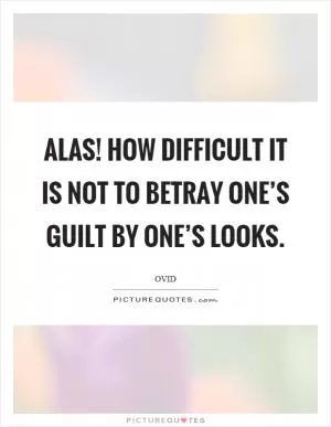 Alas! how difficult it is not to betray one’s guilt by one’s looks Picture Quote #1