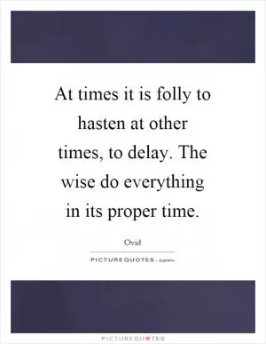 At times it is folly to hasten at other times, to delay. The wise do everything in its proper time Picture Quote #1