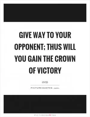 Give way to your opponent; thus will you gain the crown of victory Picture Quote #1
