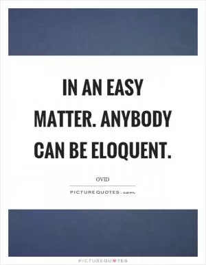 In an easy matter. Anybody can be eloquent Picture Quote #1