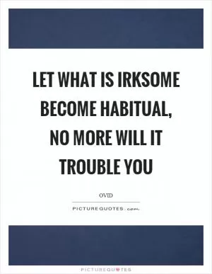 Let what is irksome become habitual, no more will it trouble you Picture Quote #1