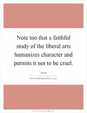 Note too that a faithful study of the liberal arts humanizes character and permits it not to be cruel Picture Quote #1