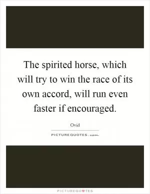 The spirited horse, which will try to win the race of its own accord, will run even faster if encouraged Picture Quote #1