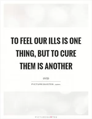 To feel our ills is one thing, but to cure them is another Picture Quote #1