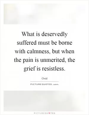 What is deservedly suffered must be borne with calmness, but when the pain is unmerited, the grief is resistless Picture Quote #1
