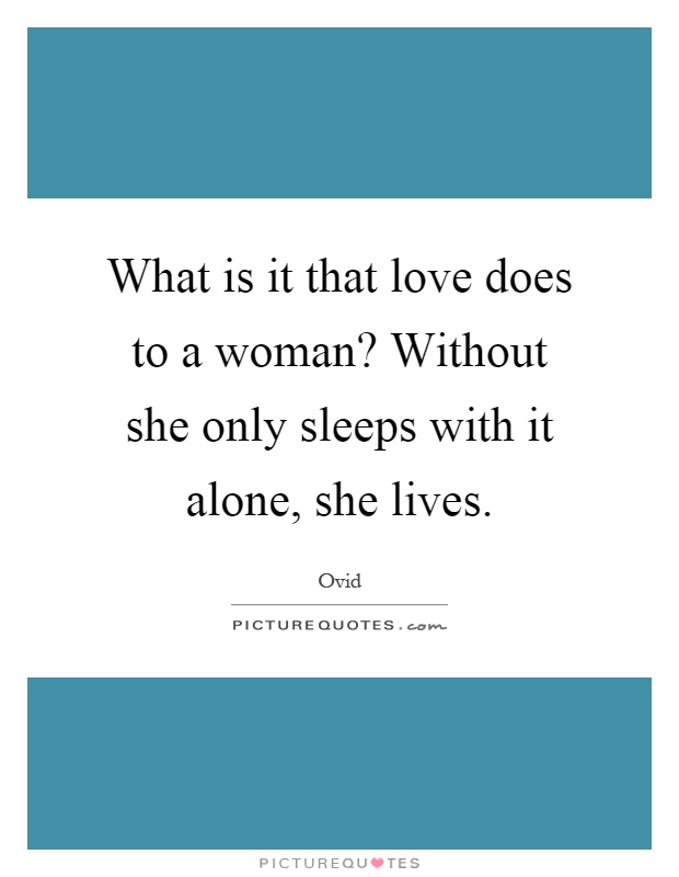 What is it that love does to a woman? Without she only sleeps with it alone, she lives Picture Quote #1
