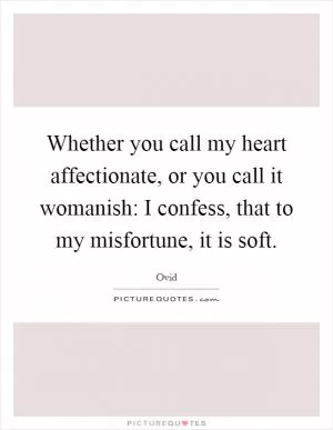 Whether you call my heart affectionate, or you call it womanish: I confess, that to my misfortune, it is soft Picture Quote #1