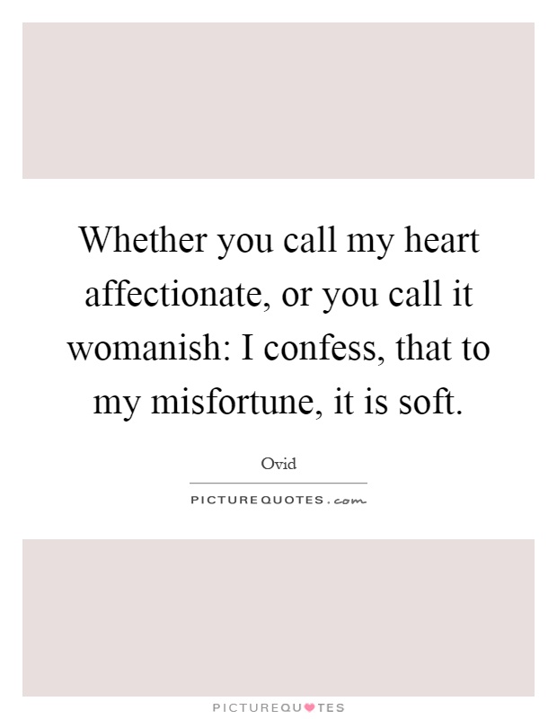 Whether you call my heart affectionate, or you call it womanish: I confess, that to my misfortune, it is soft Picture Quote #1