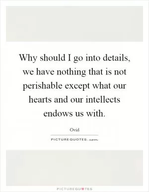 Why should I go into details, we have nothing that is not perishable except what our hearts and our intellects endows us with Picture Quote #1