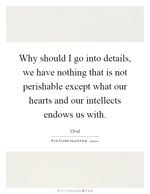 Why should I go into details, we have nothing that is not perishable except what our hearts and our intellects endows us with Picture Quote #1