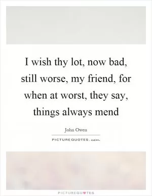 I wish thy lot, now bad, still worse, my friend, for when at worst, they say, things always mend Picture Quote #1