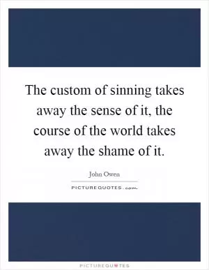 The custom of sinning takes away the sense of it, the course of the world takes away the shame of it Picture Quote #1