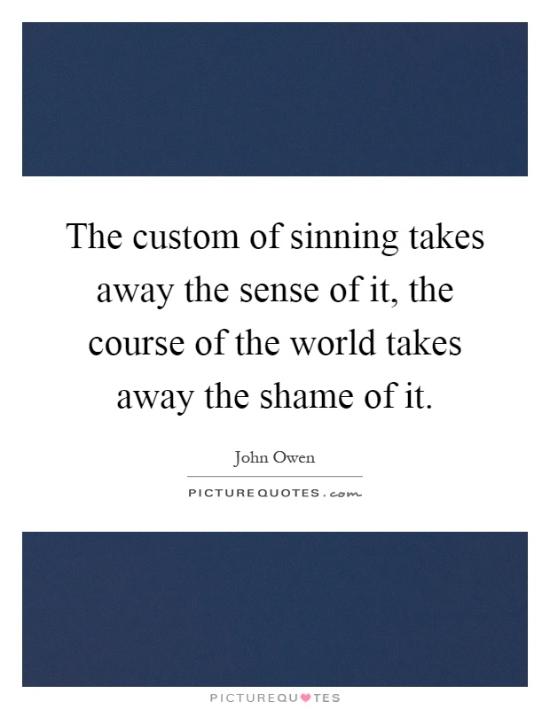 The custom of sinning takes away the sense of it, the course of the world takes away the shame of it Picture Quote #1