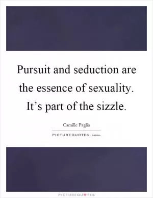 Pursuit and seduction are the essence of sexuality. It’s part of the sizzle Picture Quote #1