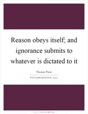 Reason obeys itself; and ignorance submits to whatever is dictated to it Picture Quote #1