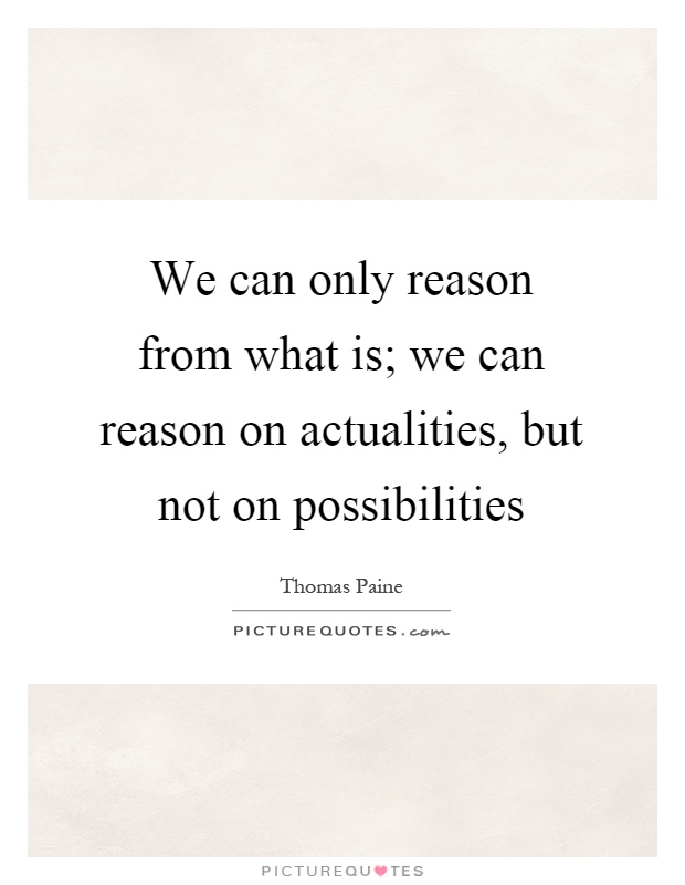 We can only reason from what is; we can reason on actualities, but not on possibilities Picture Quote #1