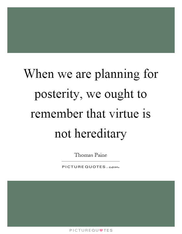 When we are planning for posterity, we ought to remember that virtue is not hereditary Picture Quote #1