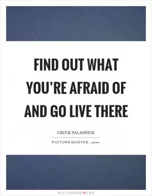 Find out what you’re afraid of and go live there Picture Quote #1