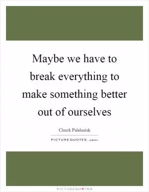 Maybe we have to break everything to make something better out of ourselves Picture Quote #1