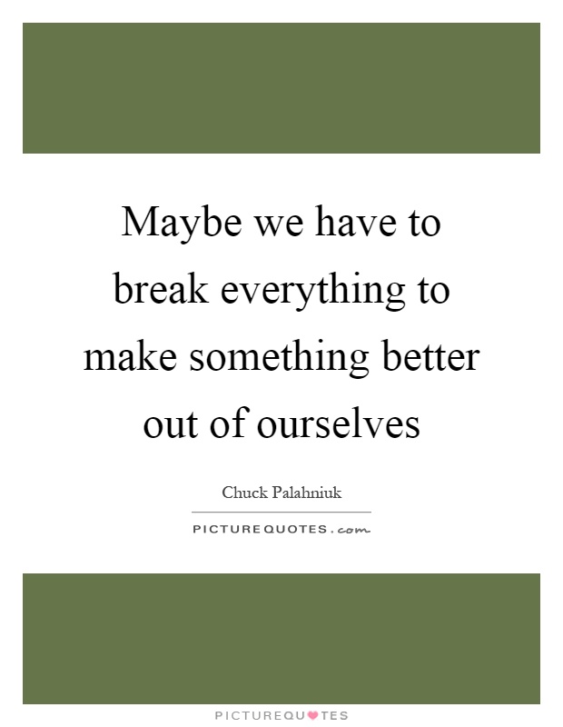 Maybe we have to break everything to make something better out of ourselves Picture Quote #1