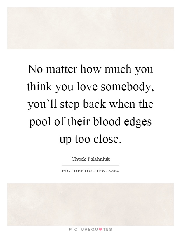 No matter how much you think you love somebody, you'll step back when the pool of their blood edges up too close Picture Quote #1