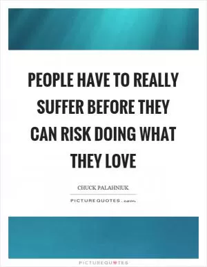 People have to really suffer before they can risk doing what they love Picture Quote #1